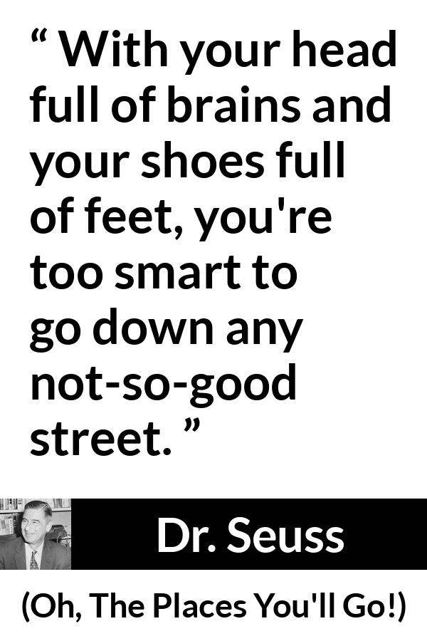 Dr. Seuss quote about smart from Oh, The Places You'll Go! (1990) - With your head full of brains and your shoes full of feet, you're too smart to go down any not-so-good street.