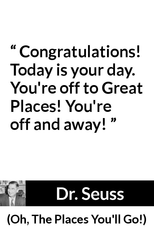 Dr. Seuss quote about success from Oh, The Places You'll Go! - Congratulations! Today is your day. You're off to Great Places! You're off and away!