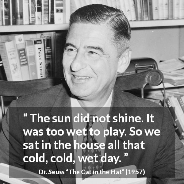 Dr. Seuss quote about sun from The Cat in the Hat - The sun did not shine. It was too wet to play. So we sat in the house all that cold, cold, wet day.
