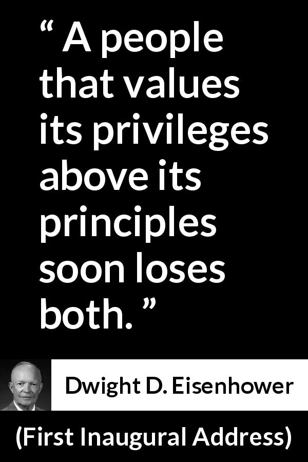 Dwight D. Eisenhower quote about principles from First Inaugural Address - A people that values its privileges above its principles soon loses both.