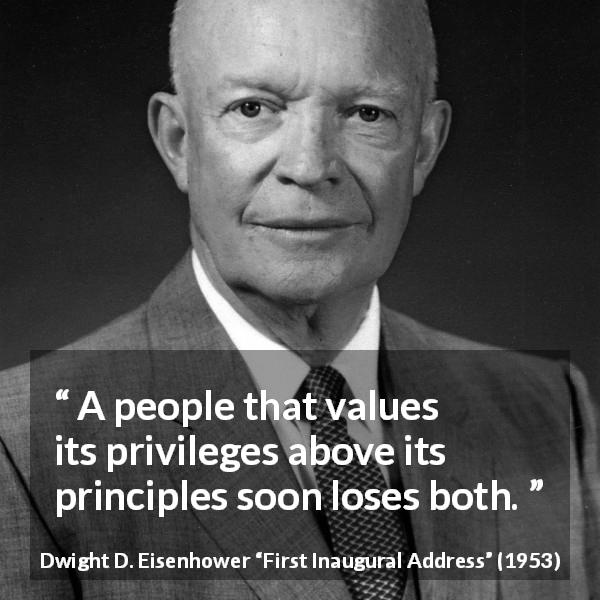Dwight D. Eisenhower quote about principles from First Inaugural Address - A people that values its privileges above its principles soon loses both.