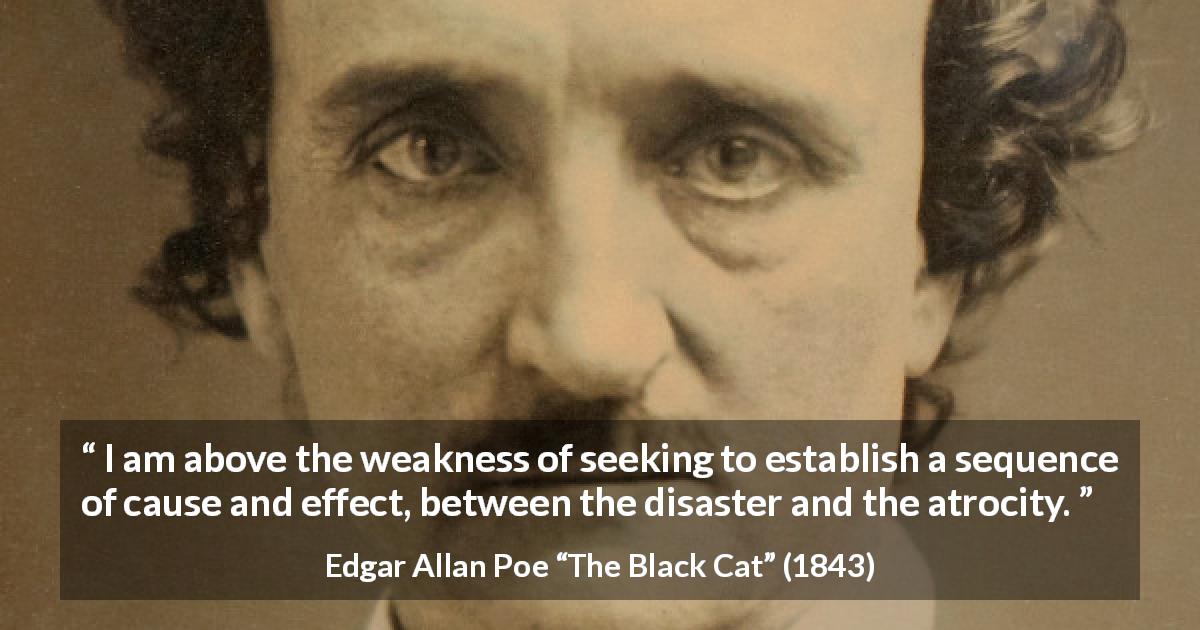 Edgar Allan Poe quote about causality from The Black Cat - I am above the weakness of seeking to establish a sequence of cause and effect, between the disaster and the atrocity.