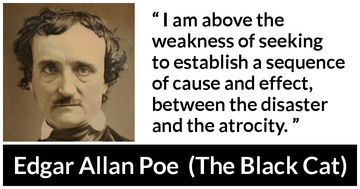Edgar Allan Poe quote about causality from The Black Cat - I am above the weakness of seeking to establish a sequence of cause and effect, between the disaster and the atrocity.