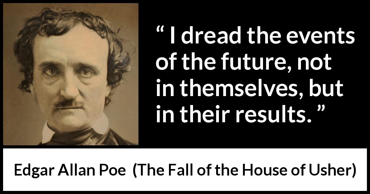 Edgar Allan Poe quote about fear from The Fall of the House of Usher - I dread the events of the future, not in themselves, but in their results.