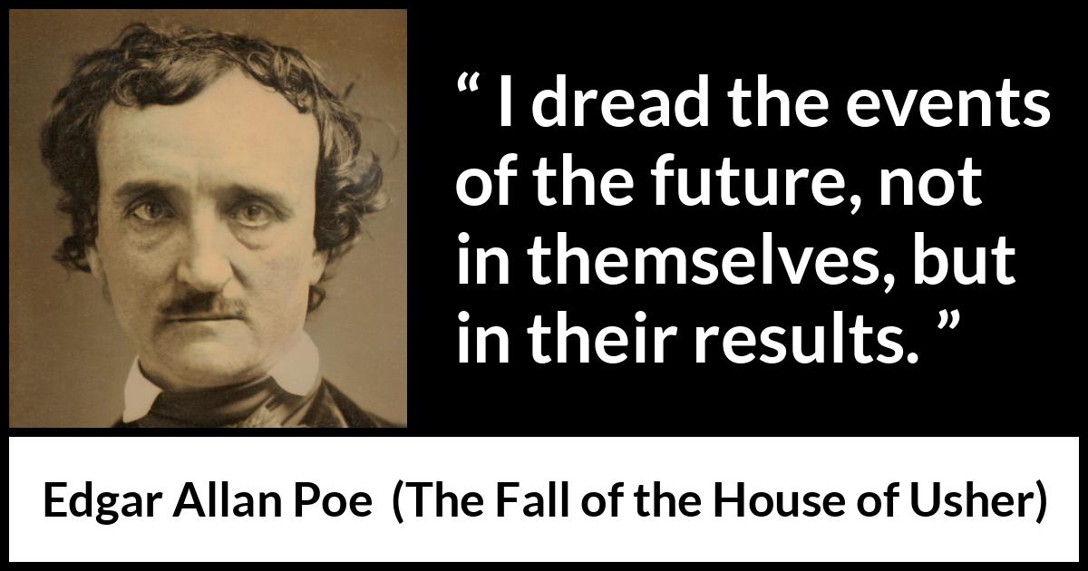 Edgar Allan Poe quote about fear from The Fall of the House of Usher - I dread the events of the future, not in themselves, but in their results.