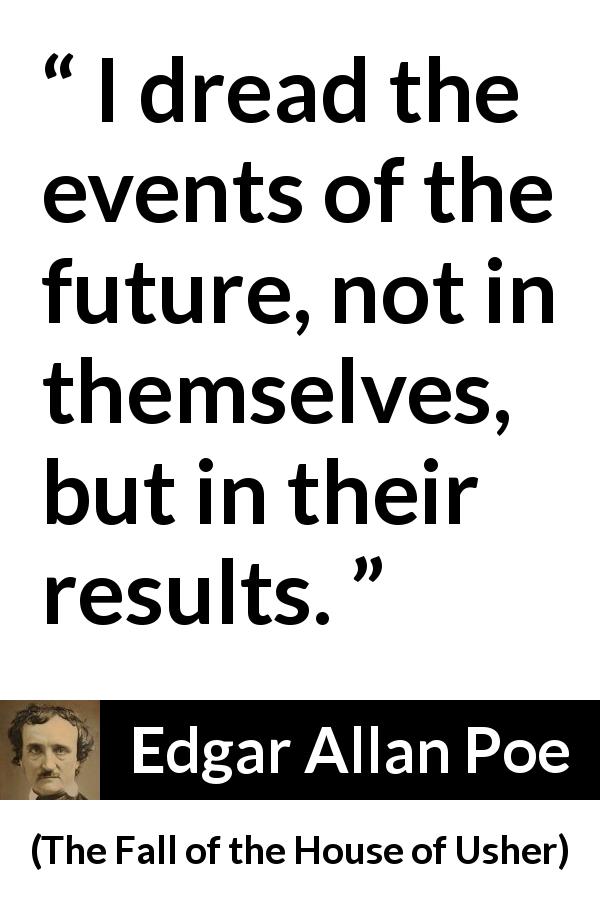 Edgar Allan Poe quote about fear from The Fall of the House of Usher - I dread the events of the future, not in themselves, but in their results.