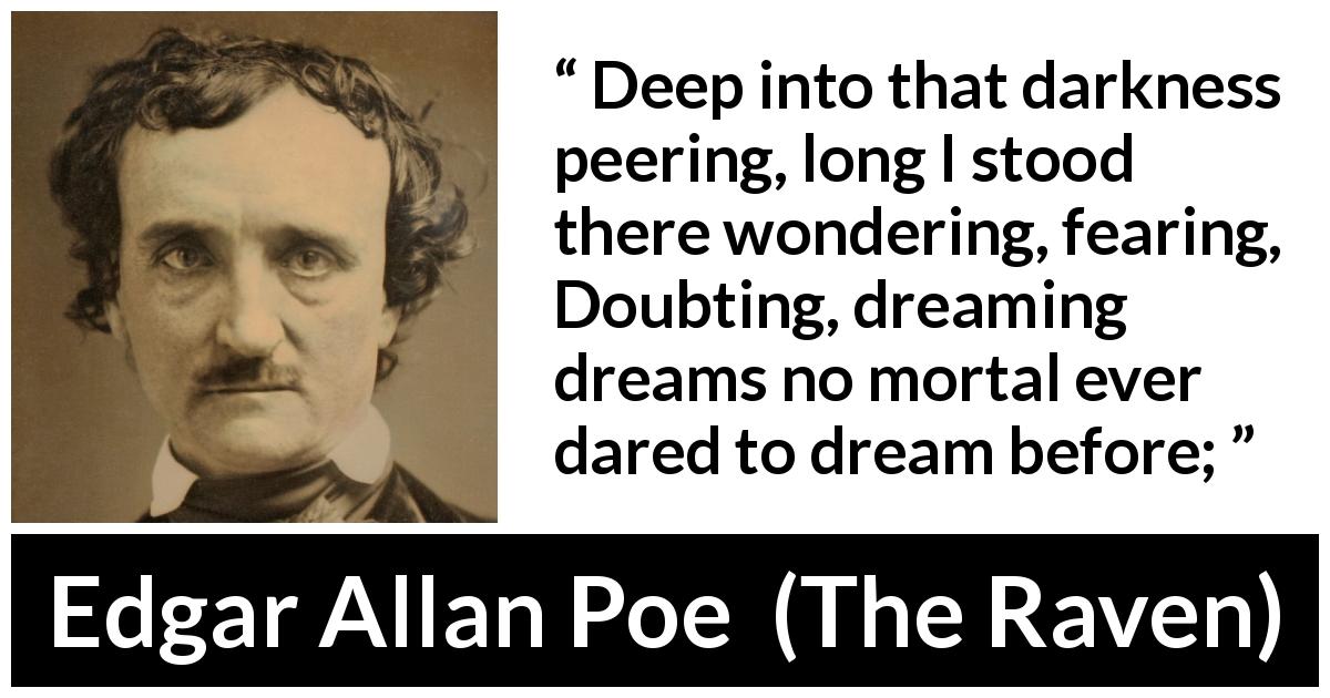 Edgar Allan Poe quote about fear from The Raven - Deep into that darkness peering, long I stood there wondering, fearing,
Doubting, dreaming dreams no mortal ever dared to dream before;