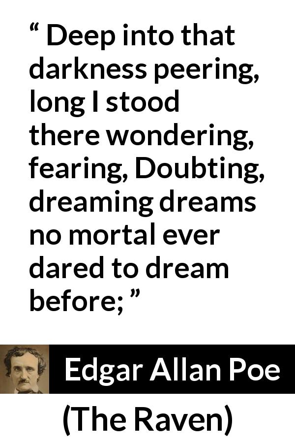 Edgar Allan Poe quote about fear from The Raven - Deep into that darkness peering, long I stood there wondering, fearing,
Doubting, dreaming dreams no mortal ever dared to dream before;