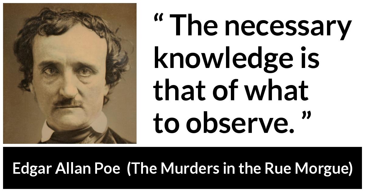 Edgar Allan Poe quote about observation from The Murders in the Rue Morgue - The necessary knowledge is that of what to observe.