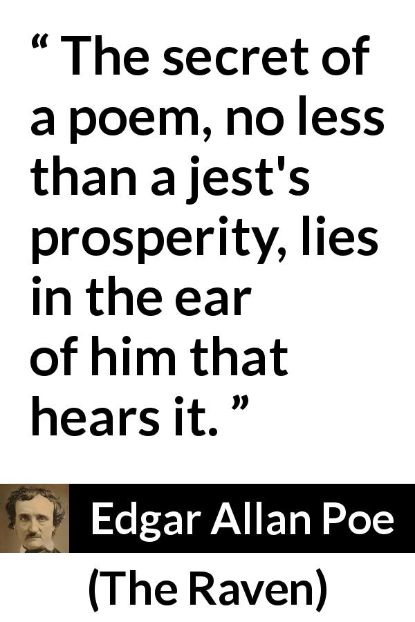Edgar Allan Poe quote about poetry from The Raven - The secret of a poem, no less than a jest's prosperity, lies in the ear of him that hears it.