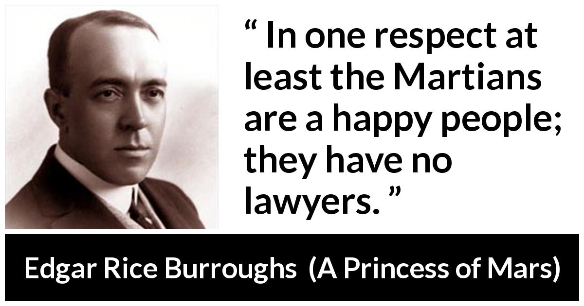 Edgar Rice Burroughs quote about happiness from A Princess of Mars - In one respect at least the Martians are a happy people; they have no lawyers.