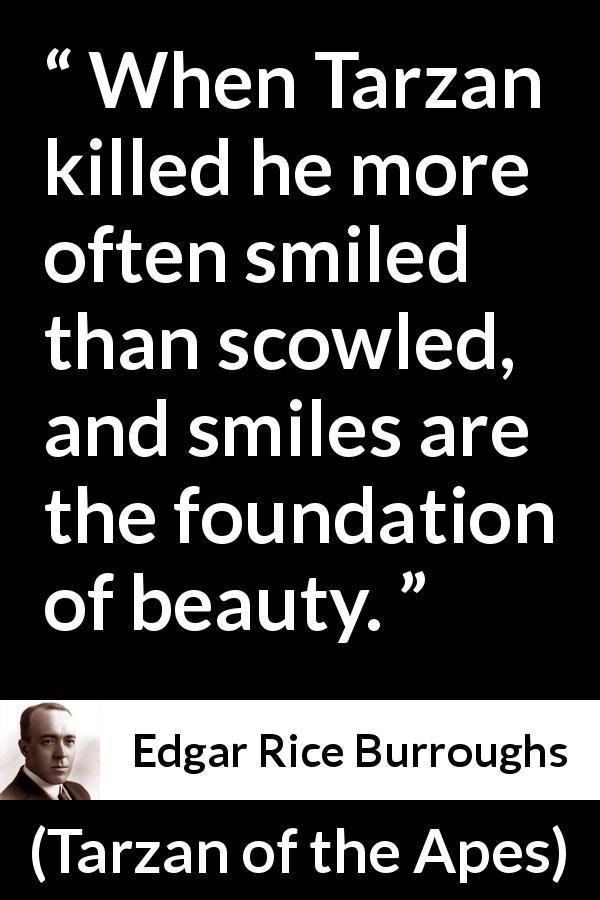 Edgar Rice Burroughs quote about killing from Tarzan of the Apes - When Tarzan killed he more often smiled than scowled, and smiles are the foundation of beauty.