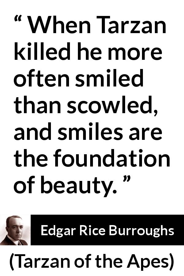 Edgar Rice Burroughs quote about killing from Tarzan of the Apes - When Tarzan killed he more often smiled than scowled, and smiles are the foundation of beauty.