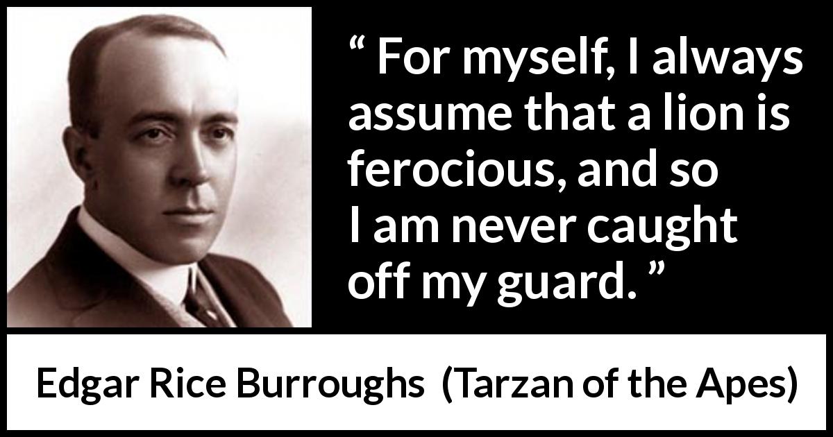 Edgar Rice Burroughs quote about lion from Tarzan of the Apes - For myself, I always assume that a lion is ferocious, and so I am never caught off my guard.
