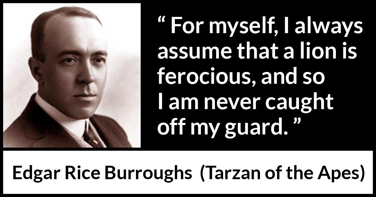 Edgar Rice Burroughs quote about lion from Tarzan of the Apes - For myself, I always assume that a lion is ferocious, and so I am never caught off my guard.