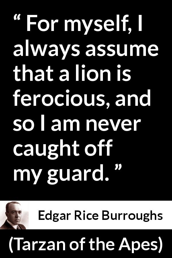 Edgar Rice Burroughs quote about lion from Tarzan of the Apes - For myself, I always assume that a lion is ferocious, and so I am never caught off my guard.
