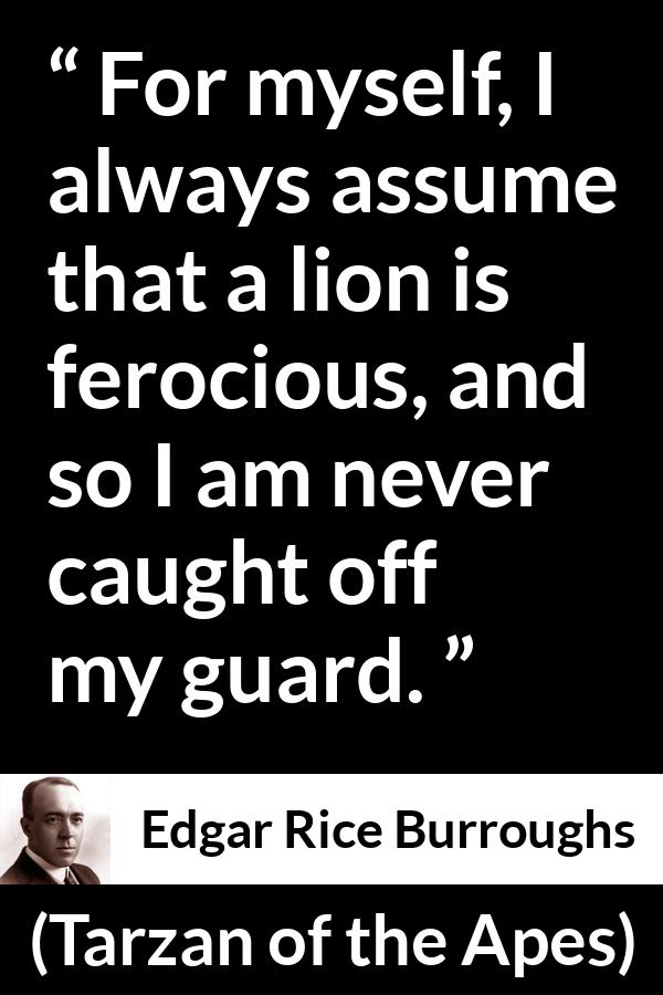 Edgar Rice Burroughs quote about lion from Tarzan of the Apes - For myself, I always assume that a lion is ferocious, and so I am never caught off my guard.