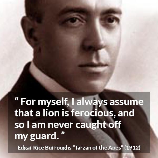 Edgar Rice Burroughs quote about lion from Tarzan of the Apes - For myself, I always assume that a lion is ferocious, and so I am never caught off my guard.