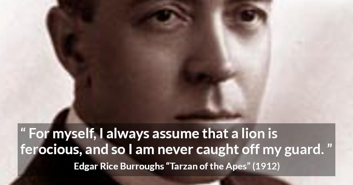 Edgar Rice Burroughs quote about lion from Tarzan of the Apes - For myself, I always assume that a lion is ferocious, and so I am never caught off my guard.