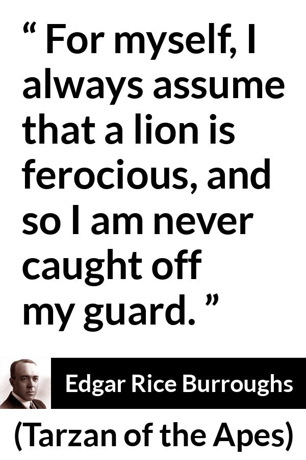 Edgar Rice Burroughs quote about lion from Tarzan of the Apes - For myself, I always assume that a lion is ferocious, and so I am never caught off my guard.