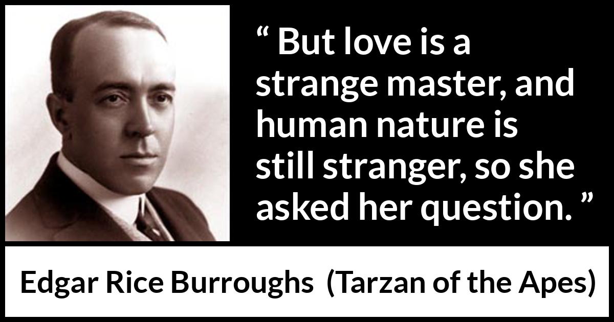 Edgar Rice Burroughs quote about love from Tarzan of the Apes - But love is a strange master, and human nature is still stranger, so she asked her question.