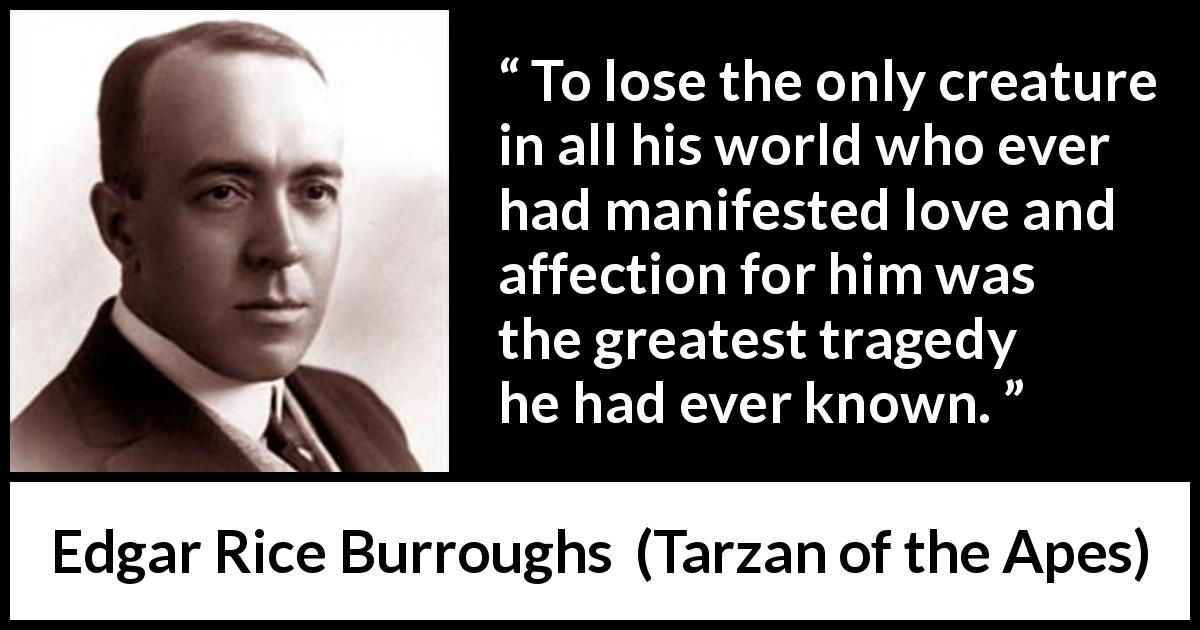 Edgar Rice Burroughs quote about love from Tarzan of the Apes - To lose the only creature in all his world who ever had manifested love and affection for him was the greatest tragedy he had ever known.