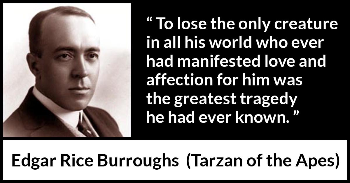 Edgar Rice Burroughs quote about love from Tarzan of the Apes - To lose the only creature in all his world who ever had manifested love and affection for him was the greatest tragedy he had ever known.