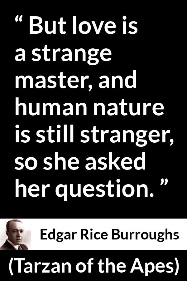 Edgar Rice Burroughs quote about love from Tarzan of the Apes - But love is a strange master, and human nature is still stranger, so she asked her question.