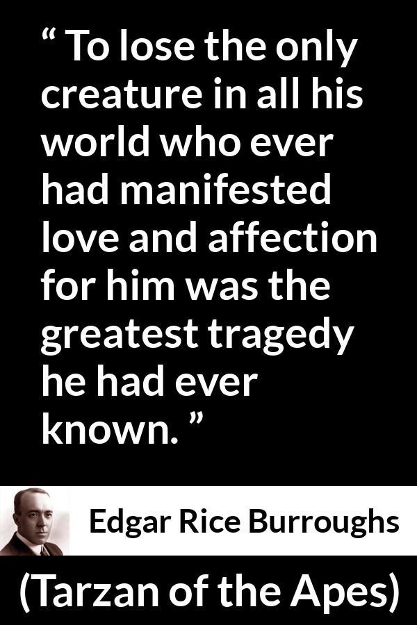 Edgar Rice Burroughs quote about love from Tarzan of the Apes - To lose the only creature in all his world who ever had manifested love and affection for him was the greatest tragedy he had ever known.