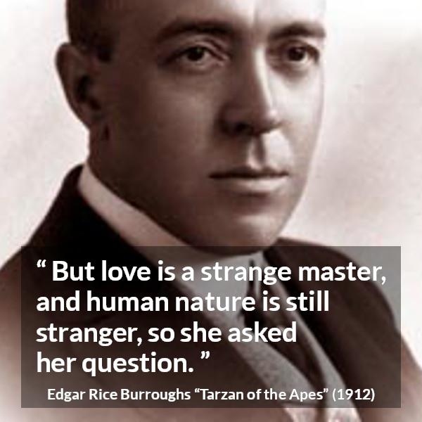 Edgar Rice Burroughs quote about love from Tarzan of the Apes - But love is a strange master, and human nature is still stranger, so she asked her question.