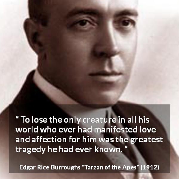 Edgar Rice Burroughs quote about love from Tarzan of the Apes - To lose the only creature in all his world who ever had manifested love and affection for him was the greatest tragedy he had ever known.