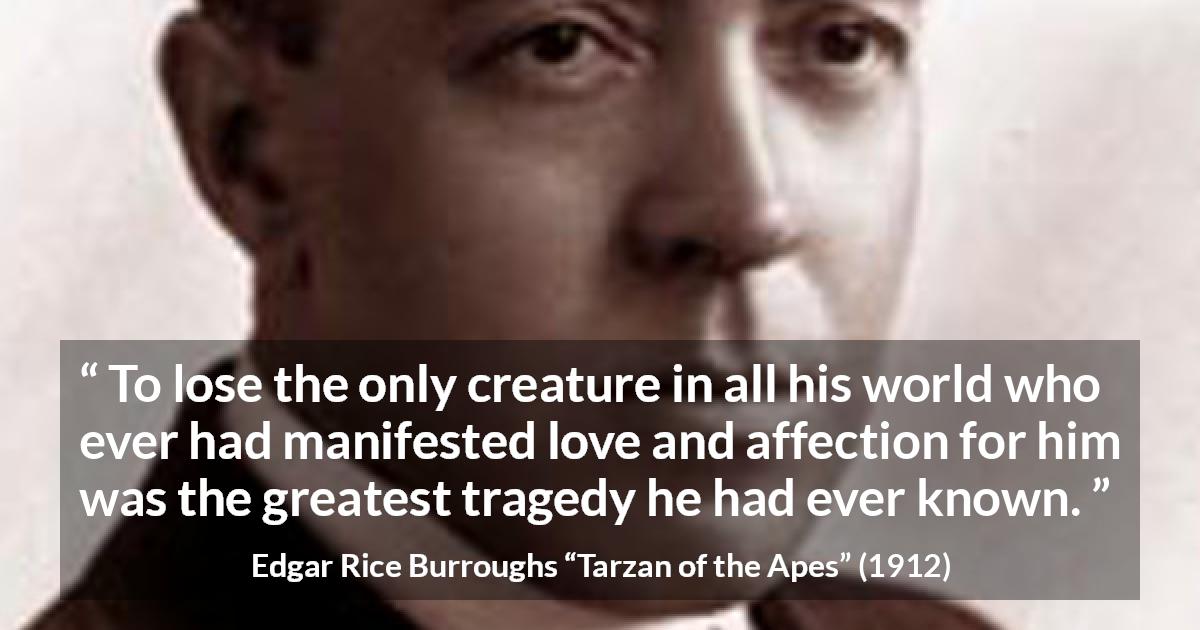 Edgar Rice Burroughs quote about love from Tarzan of the Apes - To lose the only creature in all his world who ever had manifested love and affection for him was the greatest tragedy he had ever known.