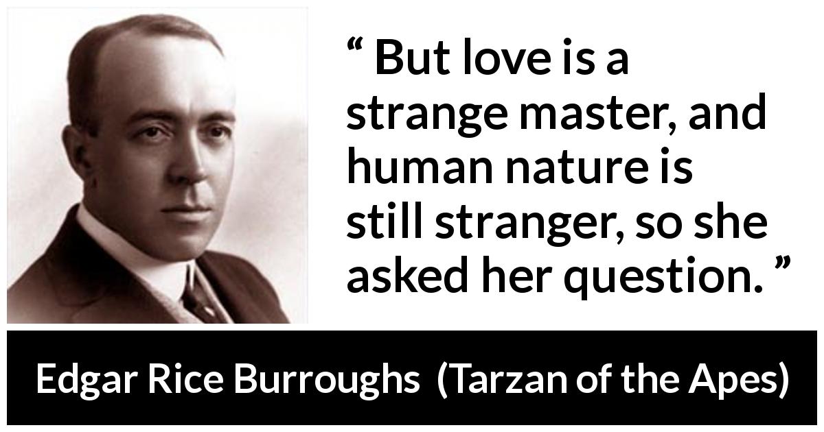 Edgar Rice Burroughs quote about love from Tarzan of the Apes - But love is a strange master, and human nature is still stranger, so she asked her question.