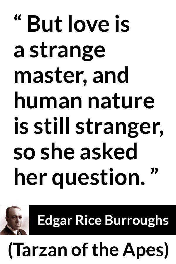 Edgar Rice Burroughs quote about love from Tarzan of the Apes - But love is a strange master, and human nature is still stranger, so she asked her question.