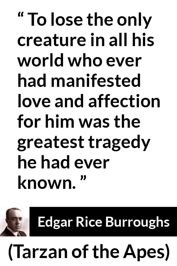 Edgar Rice Burroughs quote about love from Tarzan of the Apes - To lose the only creature in all his world who ever had manifested love and affection for him was the greatest tragedy he had ever known.