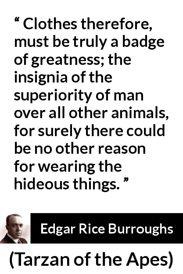 Clothes therefore, must be truly a badge of greatness; the insignia of the  superiority of man over all other animals, for surely there could be no  other reason for wearing the hideous