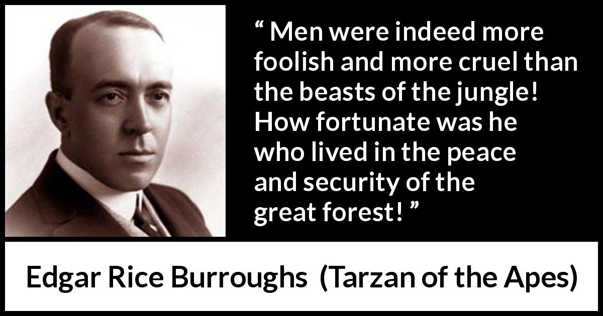 Edgar Rice Burroughs quote about men from Tarzan of the Apes - Men were indeed more foolish and more cruel than the beasts of the jungle! How fortunate was he who lived in the peace and security of the great forest!
