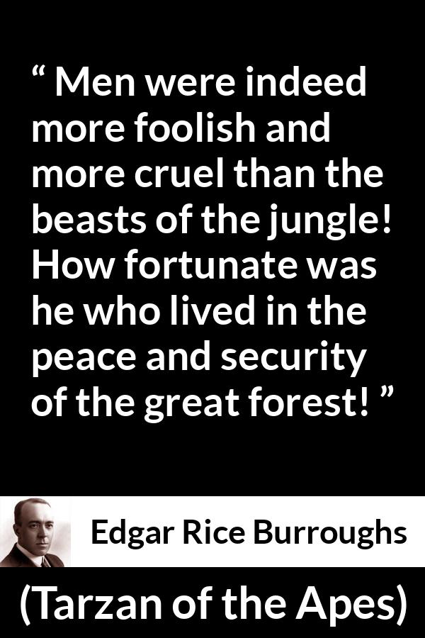 Edgar Rice Burroughs quote about men from Tarzan of the Apes - Men were indeed more foolish and more cruel than the beasts of the jungle! How fortunate was he who lived in the peace and security of the great forest!