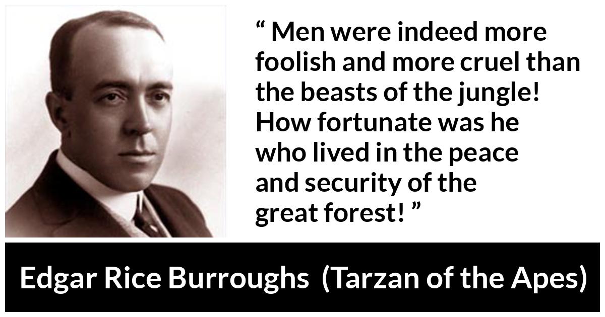 Edgar Rice Burroughs quote about men from Tarzan of the Apes - Men were indeed more foolish and more cruel than the beasts of the jungle! How fortunate was he who lived in the peace and security of the great forest!