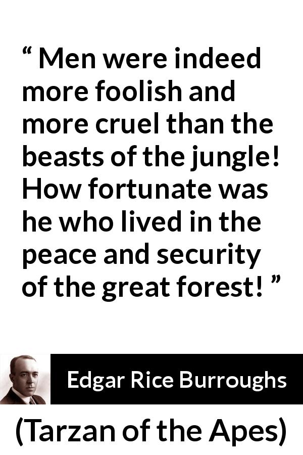 Edgar Rice Burroughs quote about men from Tarzan of the Apes - Men were indeed more foolish and more cruel than the beasts of the jungle! How fortunate was he who lived in the peace and security of the great forest!