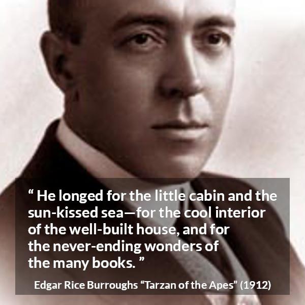 Edgar Rice Burroughs quote about reading from Tarzan of the Apes - He longed for the little cabin and the sun-kissed sea—for the cool interior of the well-built house, and for the never-ending wonders of the many books.