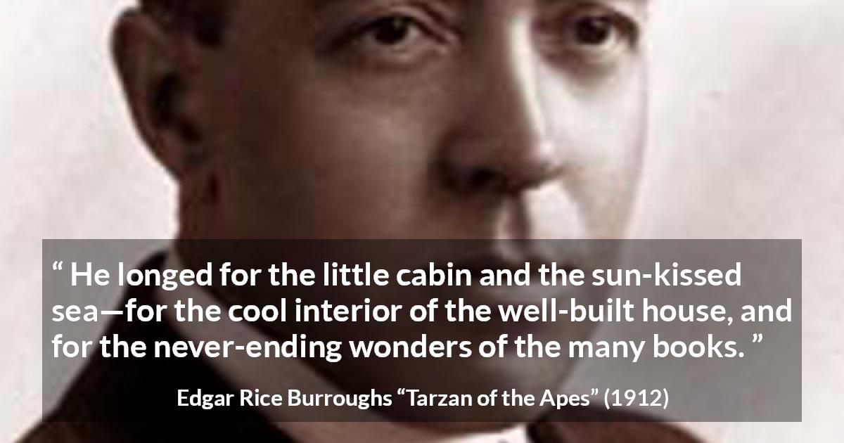 Edgar Rice Burroughs quote about reading from Tarzan of the Apes - He longed for the little cabin and the sun-kissed sea—for the cool interior of the well-built house, and for the never-ending wonders of the many books.