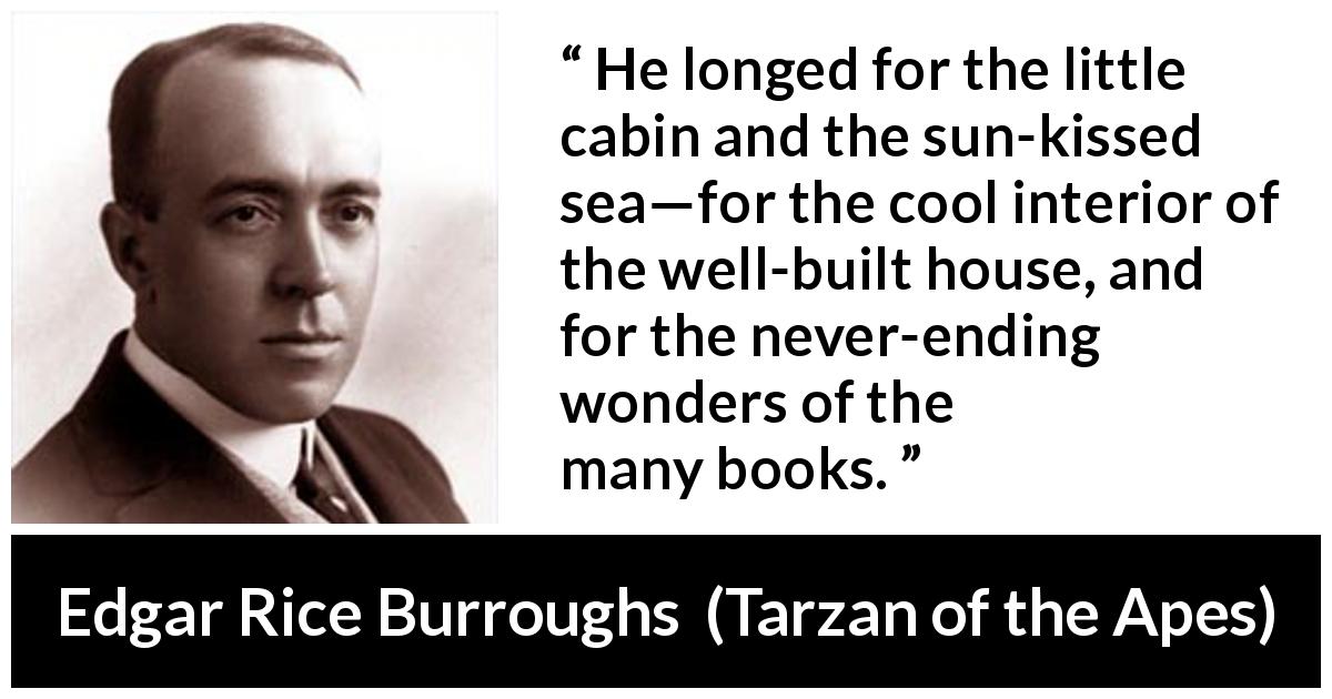 Edgar Rice Burroughs quote about reading from Tarzan of the Apes - He longed for the little cabin and the sun-kissed sea—for the cool interior of the well-built house, and for the never-ending wonders of the many books.