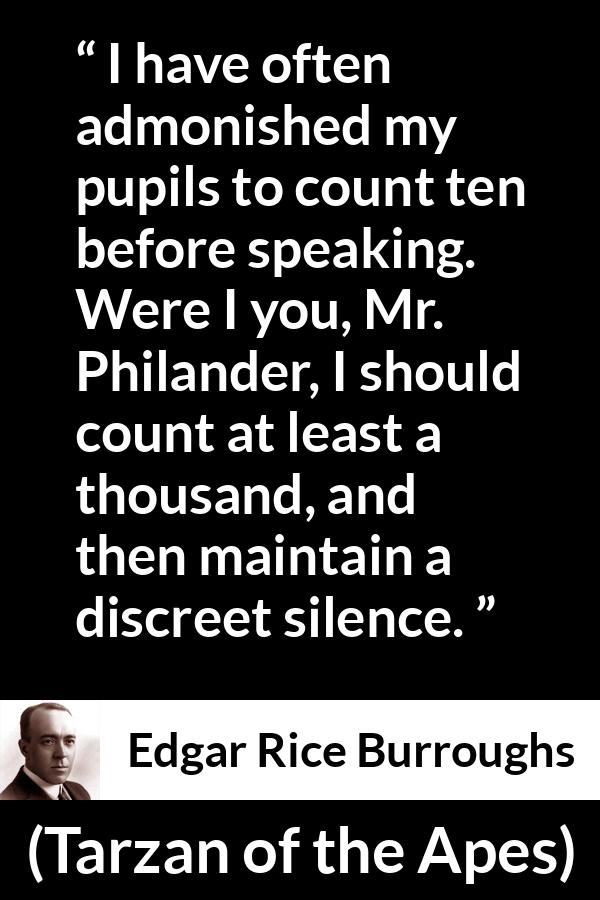 Edgar Rice Burroughs quote about silence from Tarzan of the Apes - I have often admonished my pupils to count ten before speaking. Were I you, Mr. Philander, I should count at least a thousand, and then maintain a discreet silence.