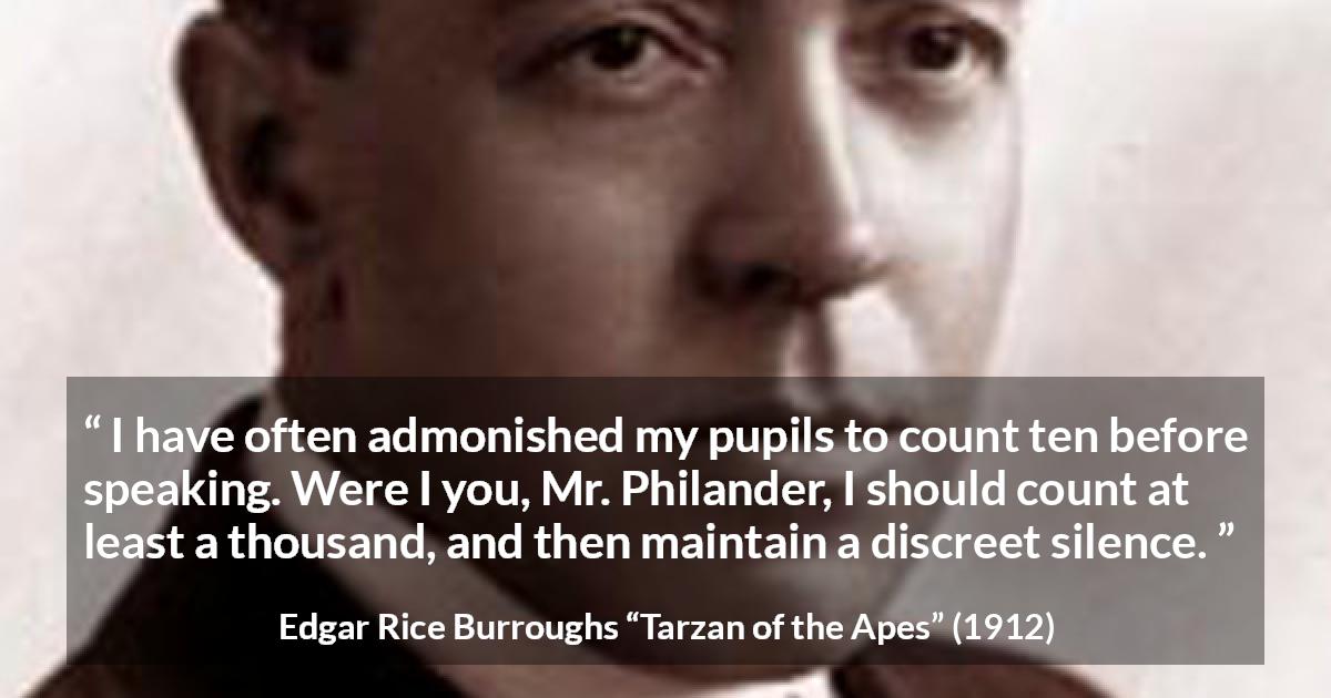 Edgar Rice Burroughs quote about silence from Tarzan of the Apes - I have often admonished my pupils to count ten before speaking. Were I you, Mr. Philander, I should count at least a thousand, and then maintain a discreet silence.