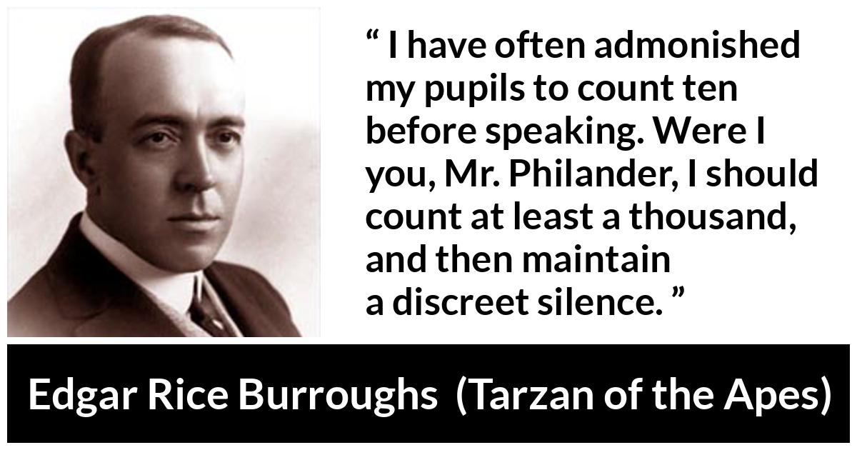 Edgar Rice Burroughs quote about silence from Tarzan of the Apes - I have often admonished my pupils to count ten before speaking. Were I you, Mr. Philander, I should count at least a thousand, and then maintain a discreet silence.