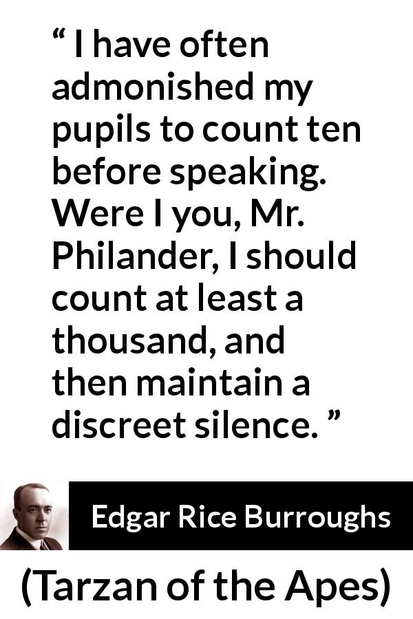 Edgar Rice Burroughs quote about silence from Tarzan of the Apes - I have often admonished my pupils to count ten before speaking. Were I you, Mr. Philander, I should count at least a thousand, and then maintain a discreet silence.