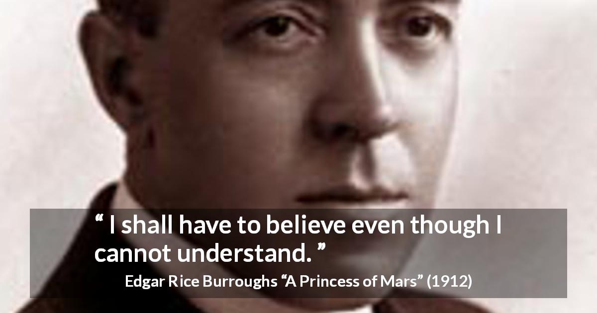 Edgar Rice Burroughs quote about understanding from A Princess of Mars - I shall have to believe even though I cannot understand.