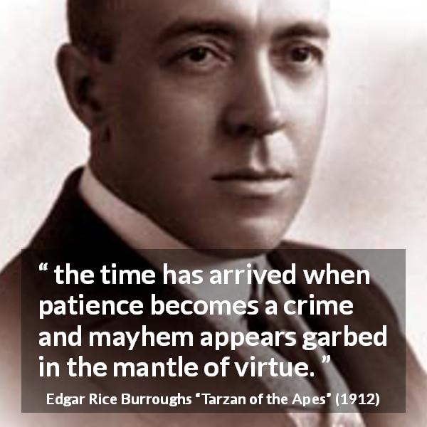 Edgar Rice Burroughs quote about virtue from Tarzan of the Apes - the time has arrived when patience becomes a crime and mayhem appears garbed in the mantle of virtue.