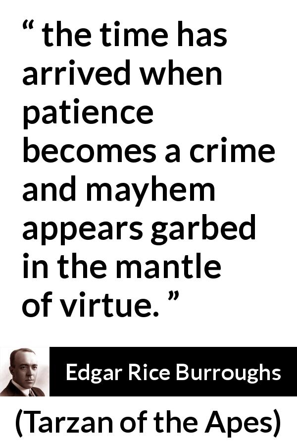 Edgar Rice Burroughs quote about virtue from Tarzan of the Apes - the time has arrived when patience becomes a crime and mayhem appears garbed in the mantle of virtue.